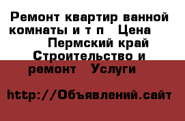 Ремонт квартир ванной комнаты и.т.п › Цена ­ 200 - Пермский край Строительство и ремонт » Услуги   